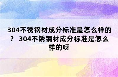 304不锈钢材成分标准是怎么样的？ 304不锈钢材成分标准是怎么样的呀